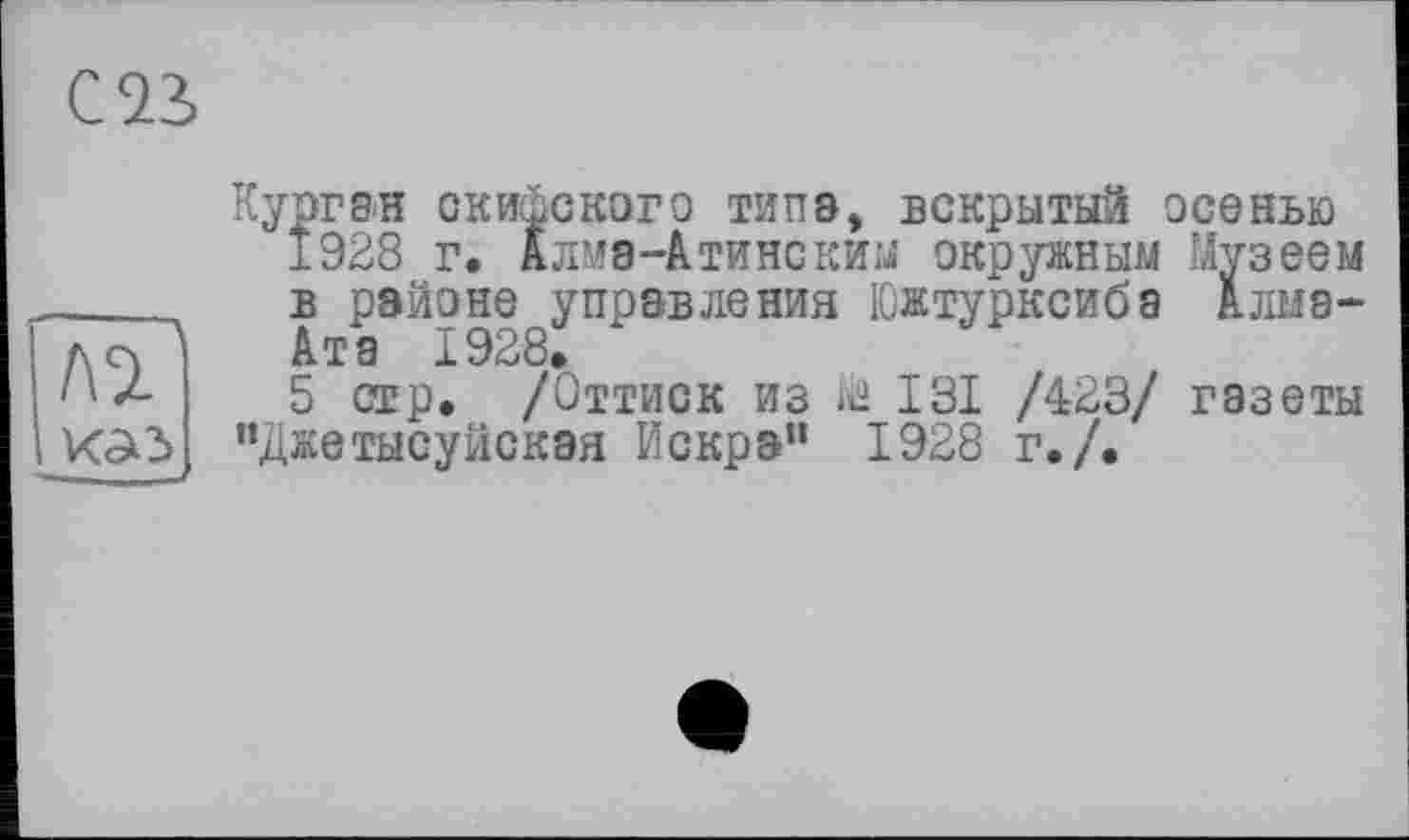 ﻿CQ3>
Лі
Курган скифского типа» вскрытый осенью
1928 г. Алма-Атинским окружным Музеем в районе управления Южтурксиба Алме-
5 стр. /Оттиск из № 131 /423/ газеты
"Джетысуйская Искра” 1928 г./.